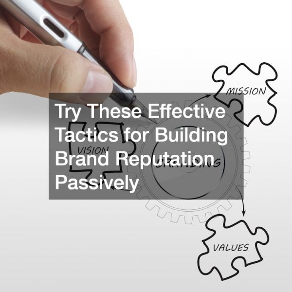 Try These Effective Tactics for Building Brand Reputation Passively